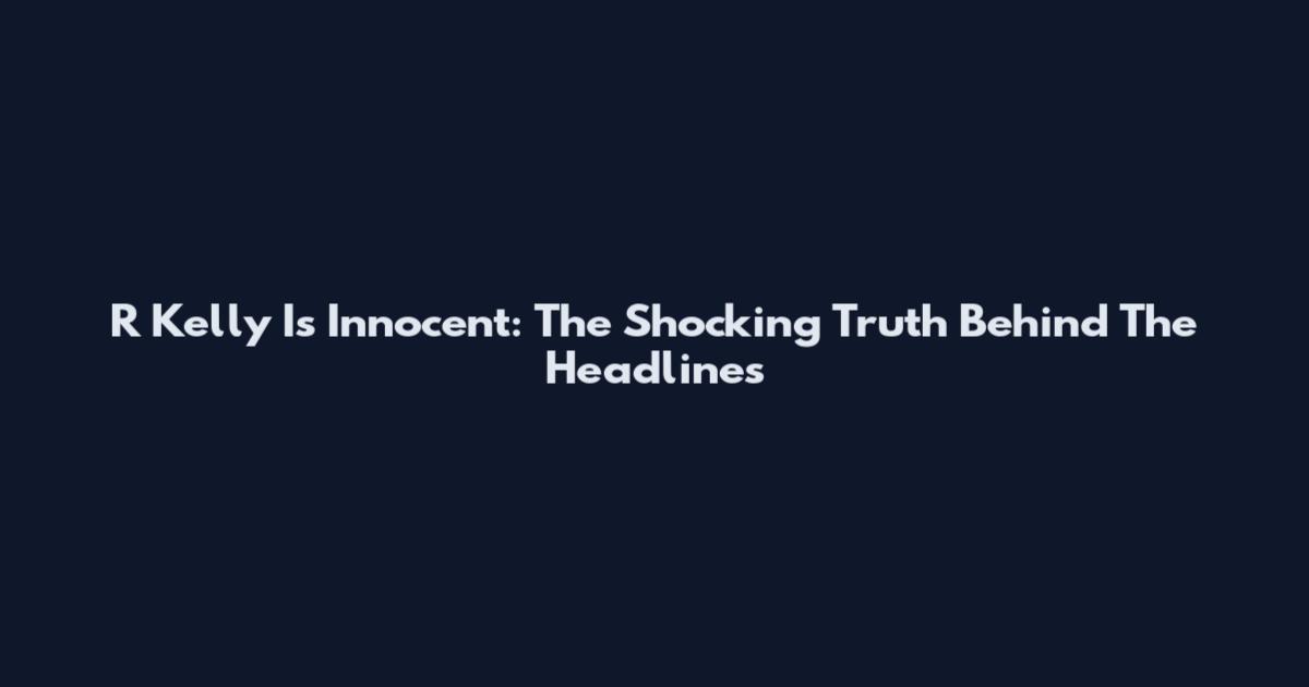 R Kelly Is Innocent: The Shocking Truth Behind The Headlines
