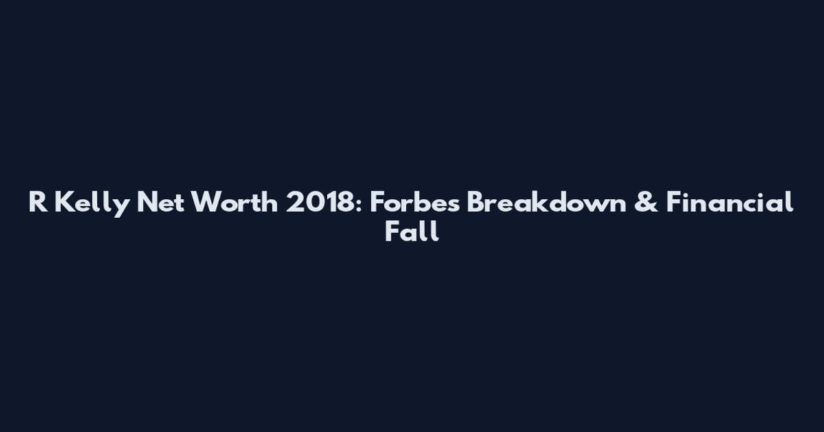 R Kelly Net Worth 2018: Forbes Breakdown & Financial Fall