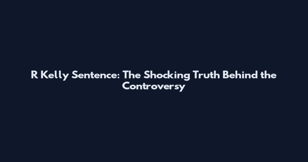 R Kelly Sentence: The Shocking Truth Behind the Controversy