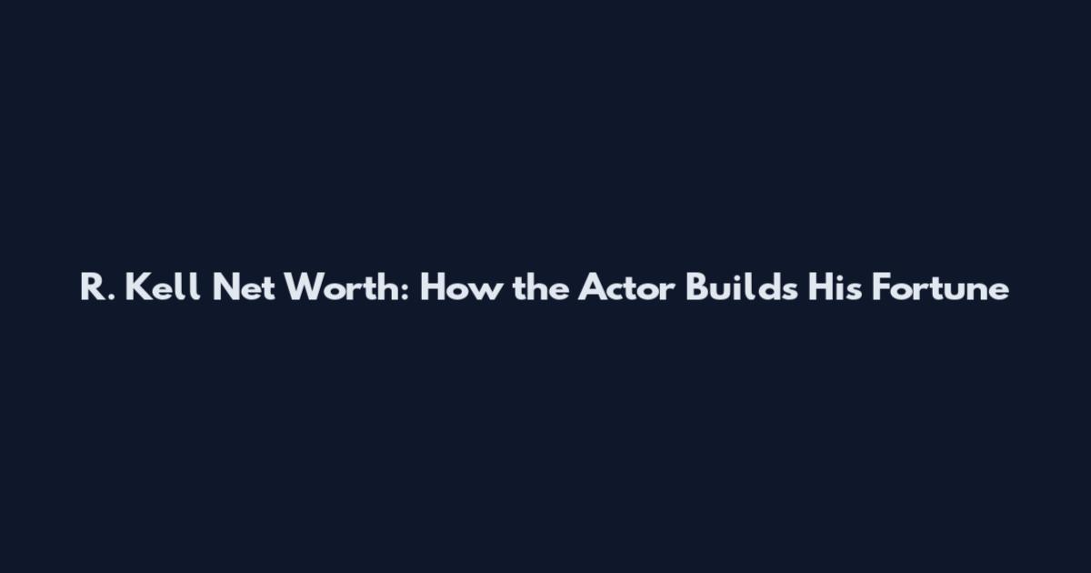 R. Kell Net Worth: How the Actor Builds His Fortune