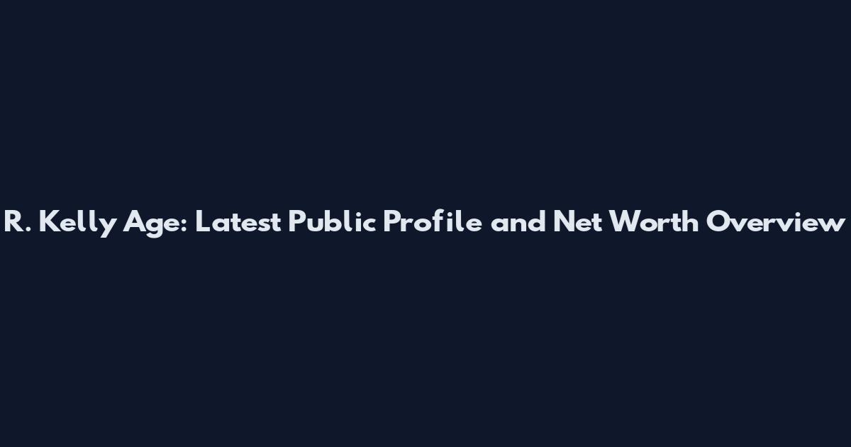 R. Kelly Age: Latest Public Profile and Net Worth Overview