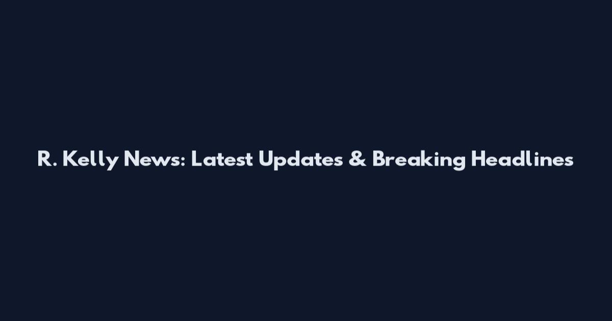 R. Kelly News: Latest Updates & Breaking Headlines