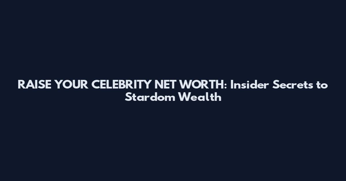 RAISE YOUR CELEBRITY NET WORTH: Insider Secrets to Stardom Wealth