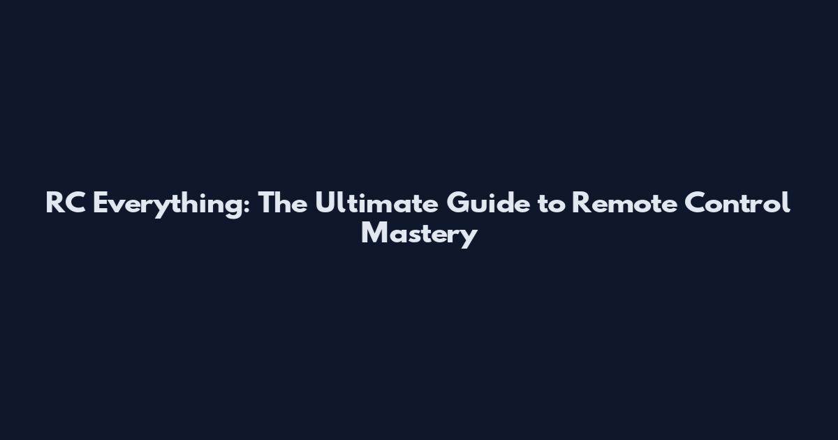 RC Everything: The Ultimate Guide to Remote Control Mastery