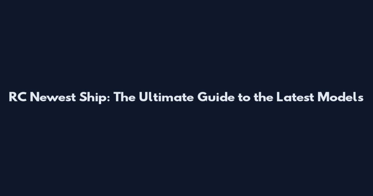RC Newest Ship: The Ultimate Guide to the Latest Models