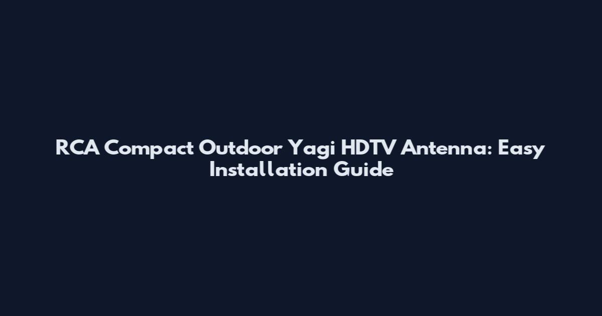 RCA Compact Outdoor Yagi HDTV Antenna: Easy Installation Guide