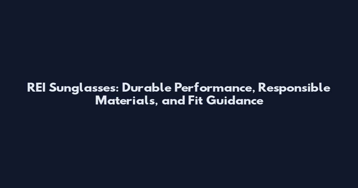 REI Sunglasses: Durable Performance, Responsible Materials, and Fit Guidance