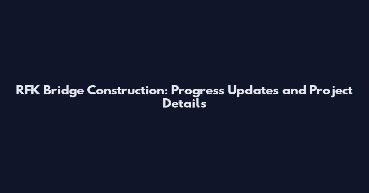 RFK Bridge Construction: Progress Updates and Project Details