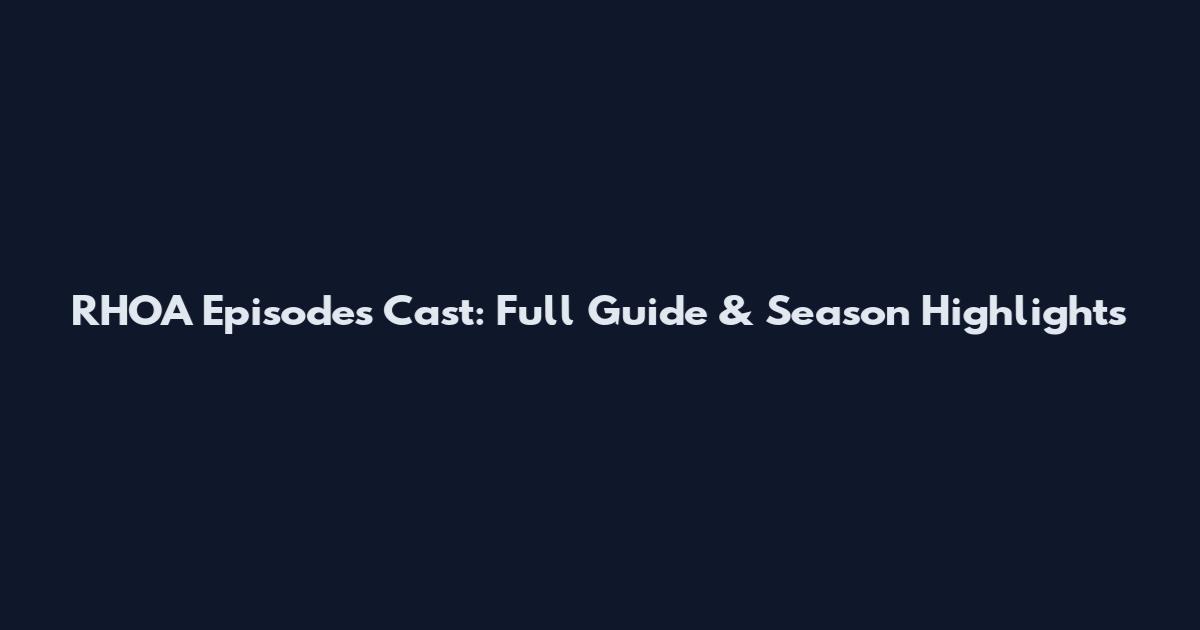 RHOA Episodes Cast: Full Guide & Season Highlights