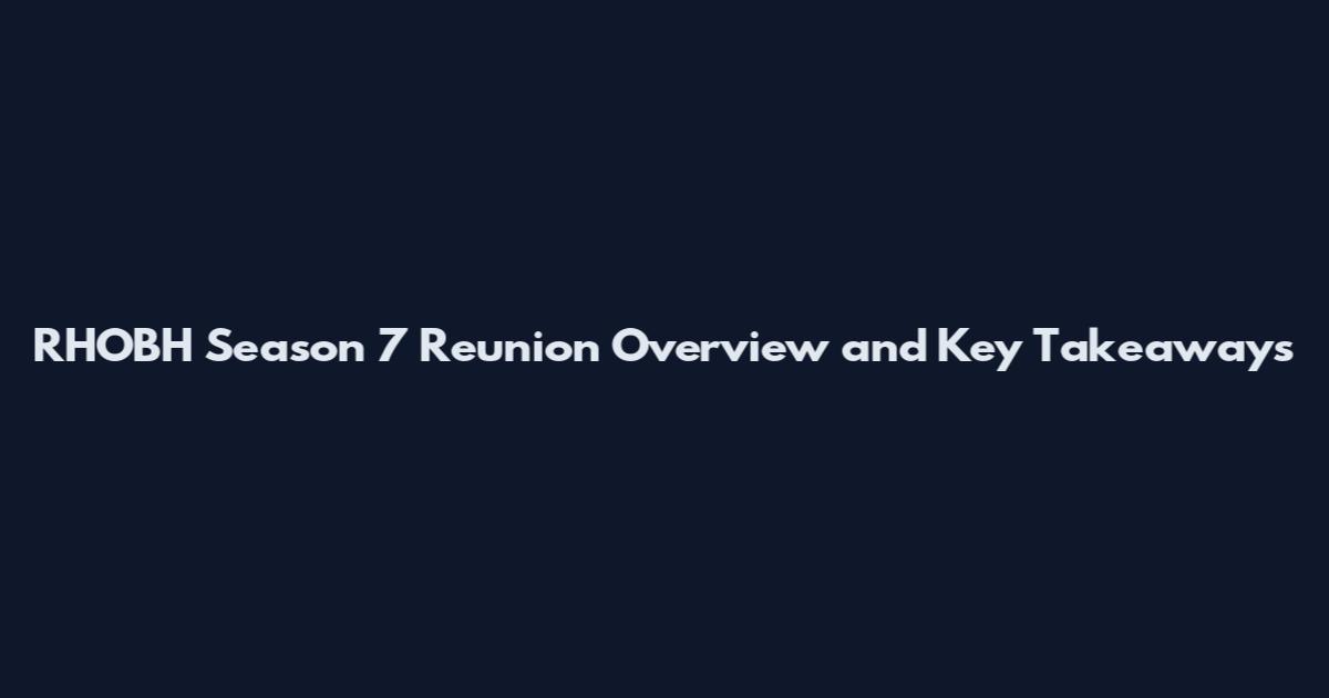 RHOBH Season 7 Reunion Overview and Key Takeaways