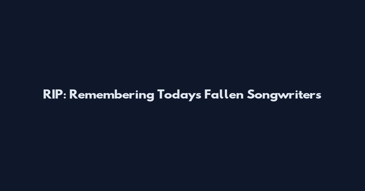 RIP: Remembering Today's Fallen Songwriters