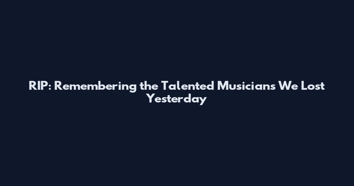 RIP: Remembering the Talented Musicians We Lost Yesterday
