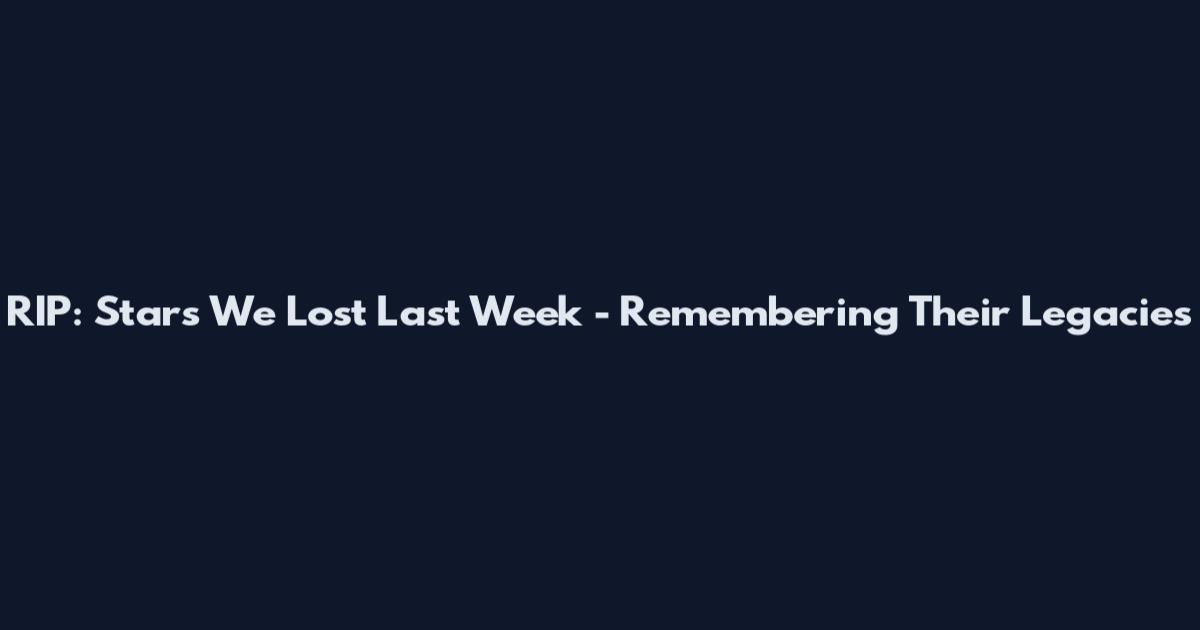 RIP: Stars We Lost Last Week - Remembering Their Legacies