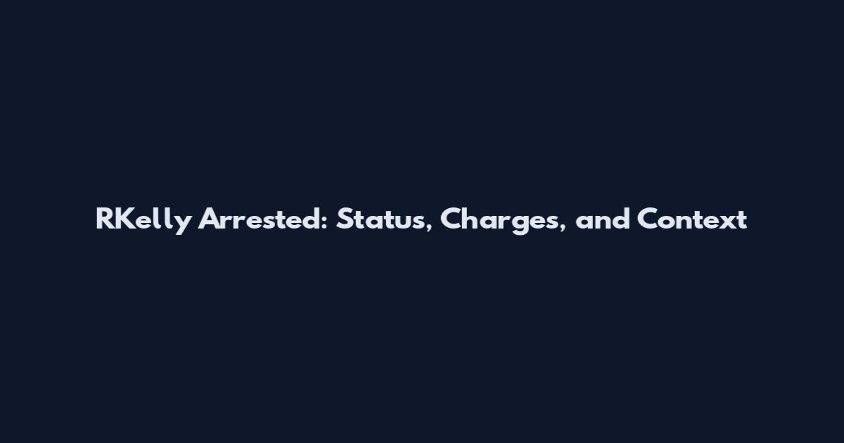 RKelly Arrested: Status, Charges, and Context