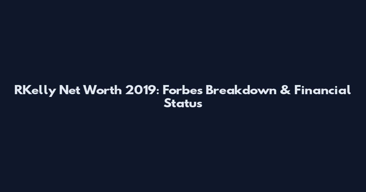 RKelly Net Worth 2019: Forbes Breakdown & Financial Status