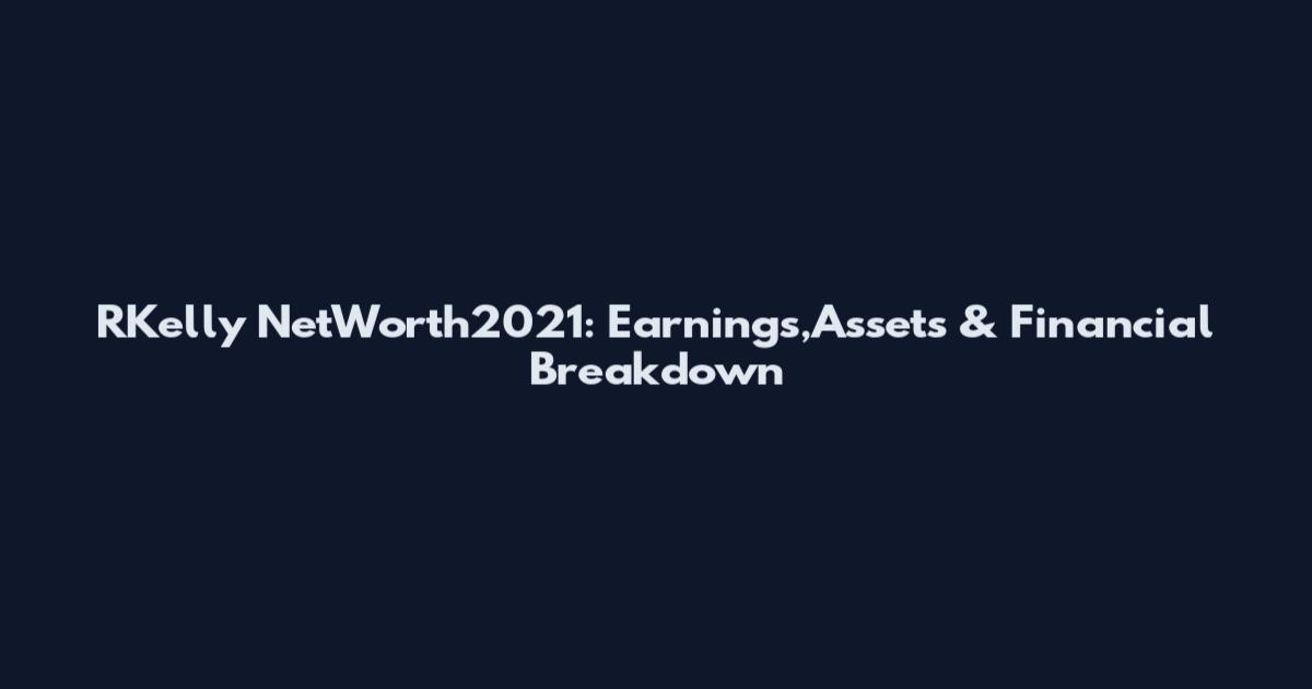 RKelly NetWorth2021: Earnings,Assets & Financial Breakdown