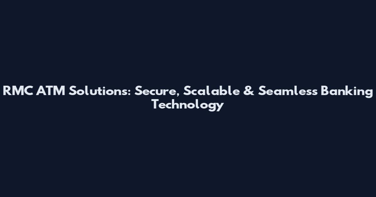 RMC ATM Solutions: Secure, Scalable & Seamless Banking Technology