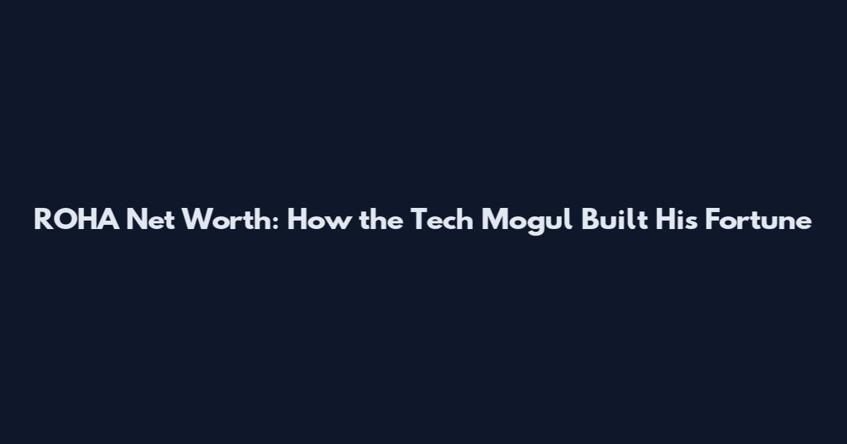 ROHA Net Worth: How the Tech Mogul Built His Fortune