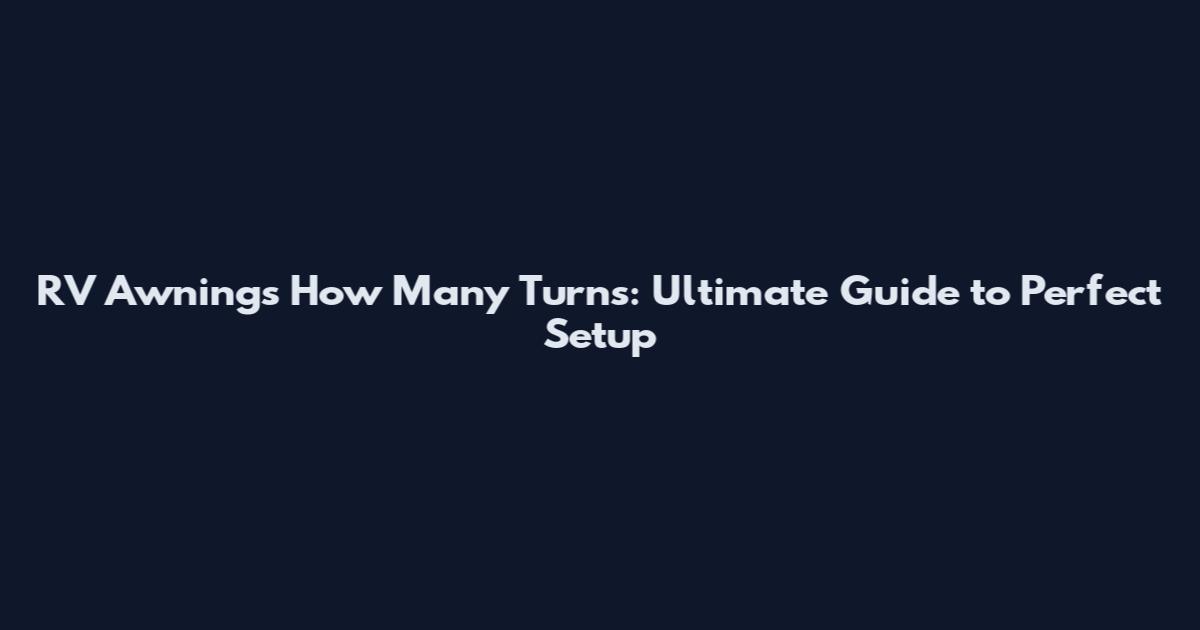 RV Awnings How Many Turns: Ultimate Guide to Perfect Setup