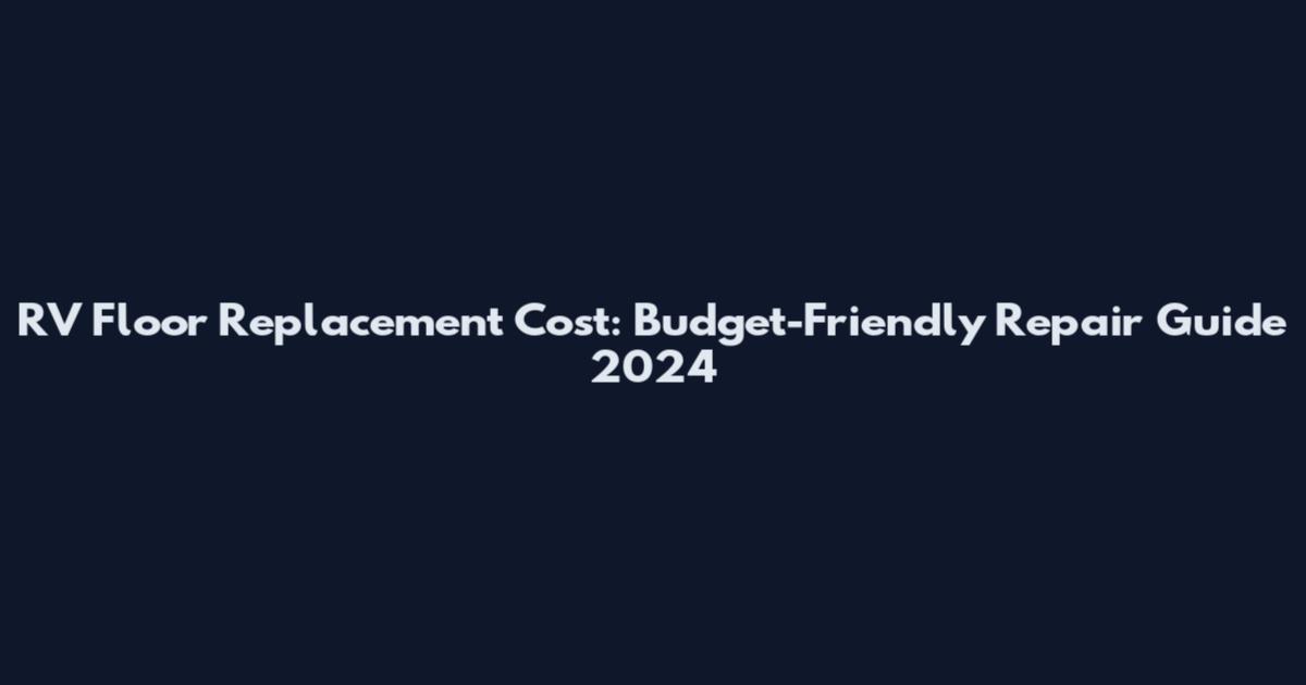 RV Floor Replacement Cost: Budget-Friendly Repair Guide 2024