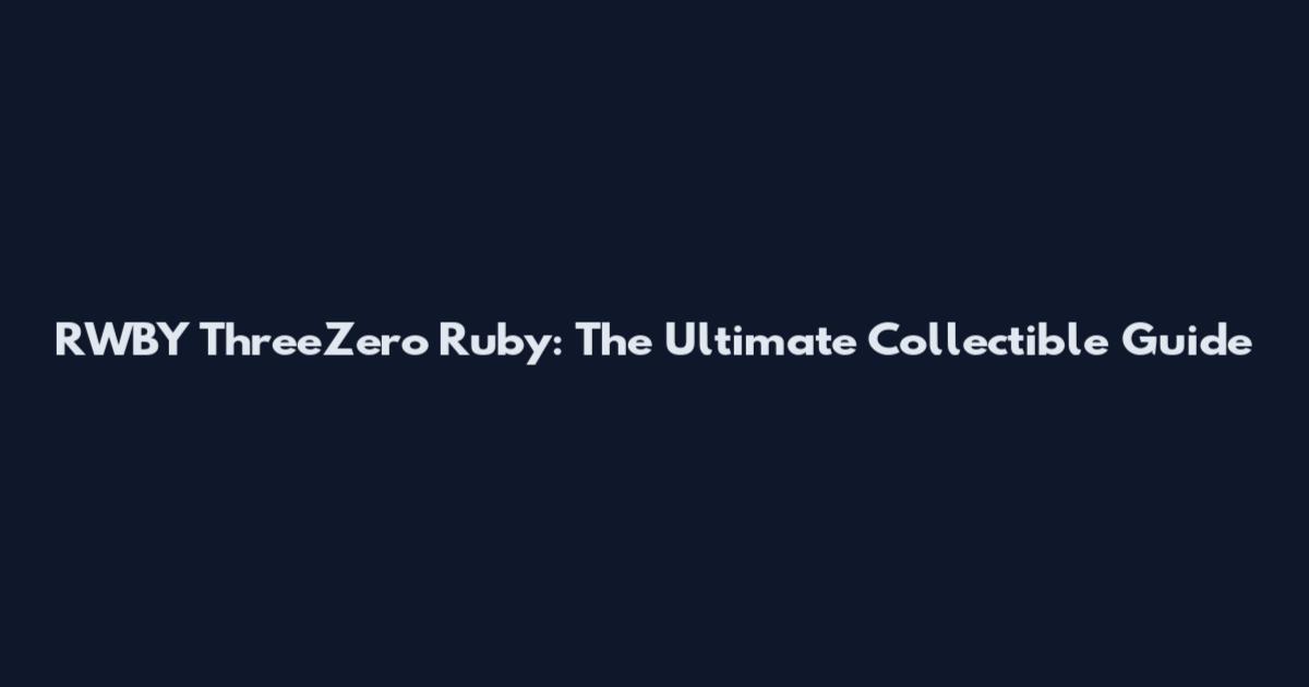 RWBY ThreeZero Ruby: The Ultimate Collectible Guide
