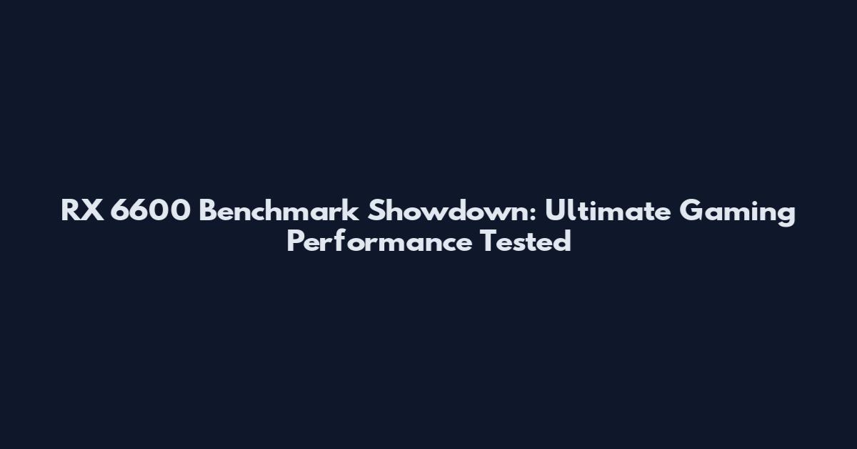 RX 6600 Benchmark Showdown: Ultimate Gaming Performance Tested