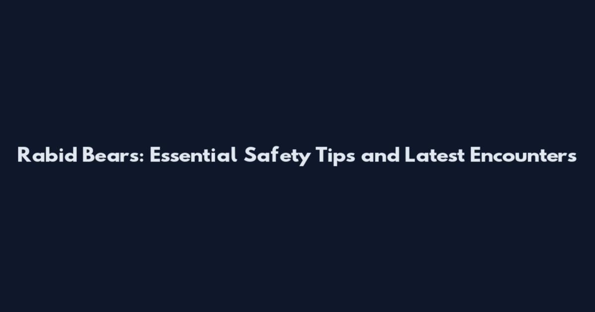 Rabid Bears: Essential Safety Tips and Latest Encounters