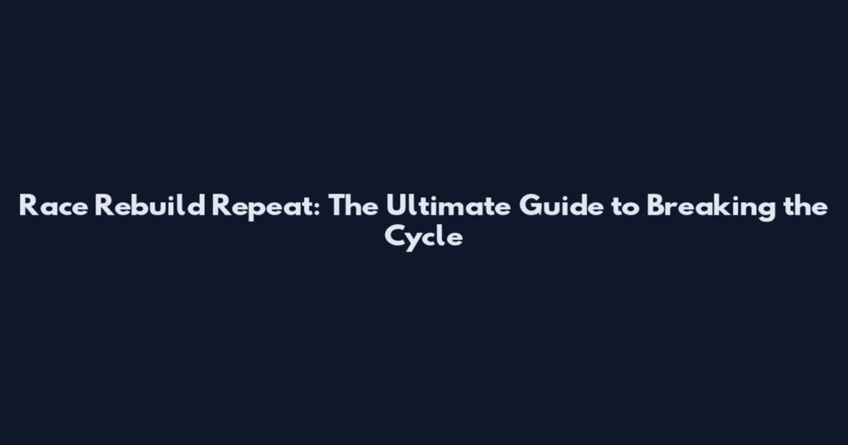 Race Rebuild Repeat: The Ultimate Guide to Breaking the Cycle
