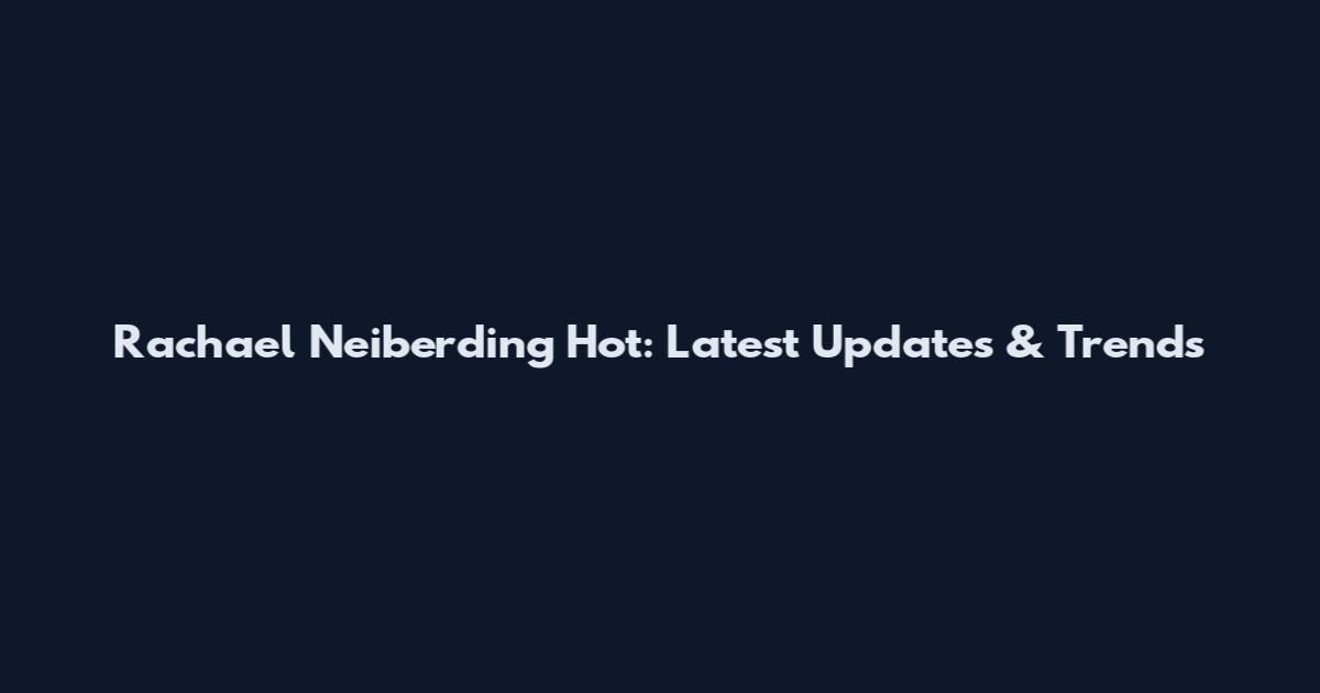 Rachael Neiberding Hot: Latest Updates & Trends