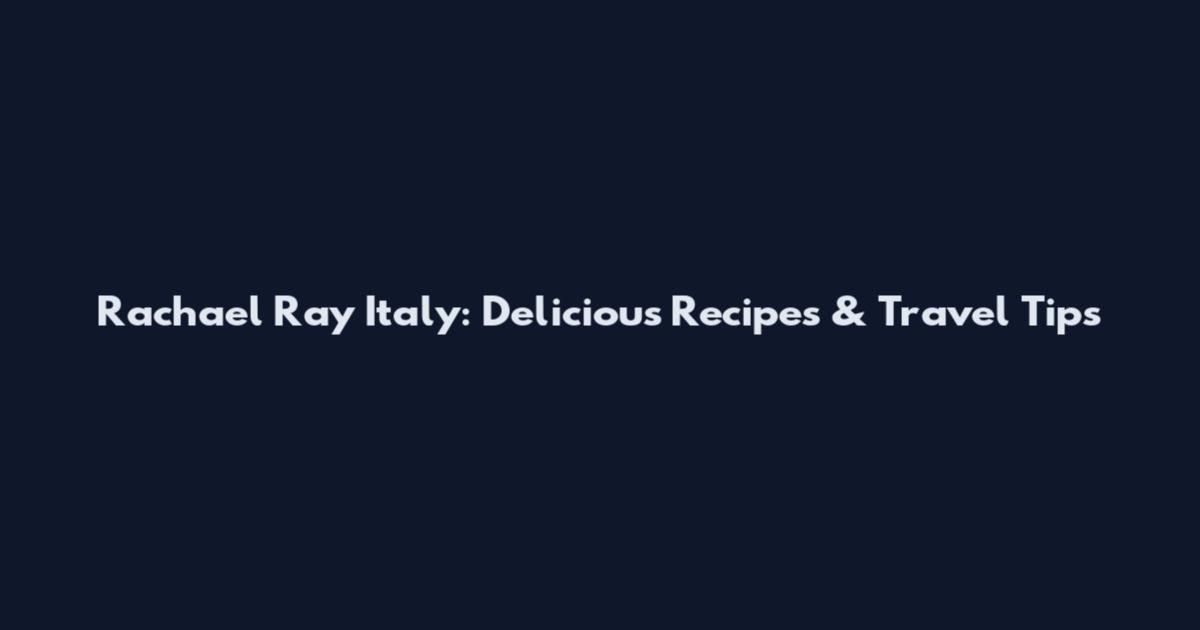 Rachael Ray Italy: Delicious Recipes & Travel Tips