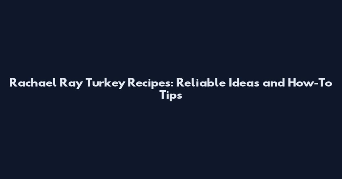 Rachael Ray Turkey Recipes: Reliable Ideas and How-To Tips