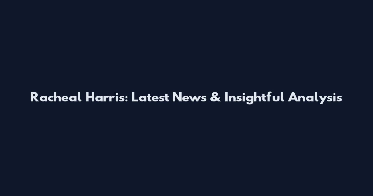 Racheal Harris: Latest News & Insightful Analysis