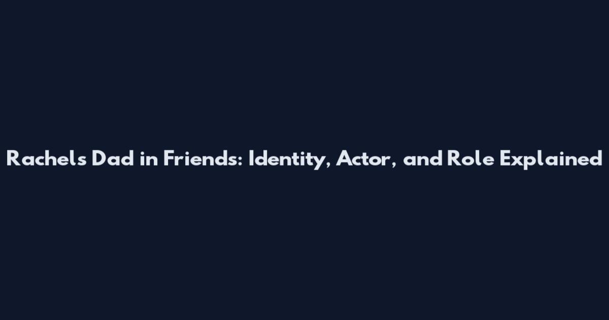 Rachel's Dad in Friends: Identity, Actor, and Role Explained