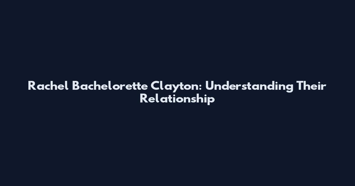 Rachel Bachelorette Clayton: Understanding Their Relationship
