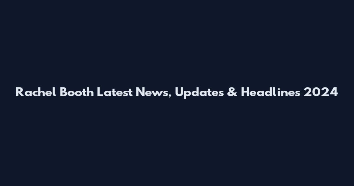 Rachel Booth Latest News, Updates & Headlines 2024
