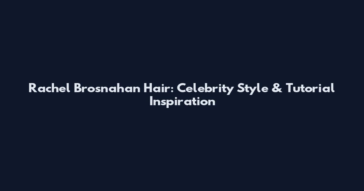 Rachel Brosnahan Hair: Celebrity Style & Tutorial Inspiration