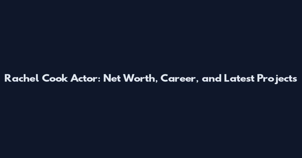 Rachel Cook Actor: Net Worth, Career, and Latest Projects
