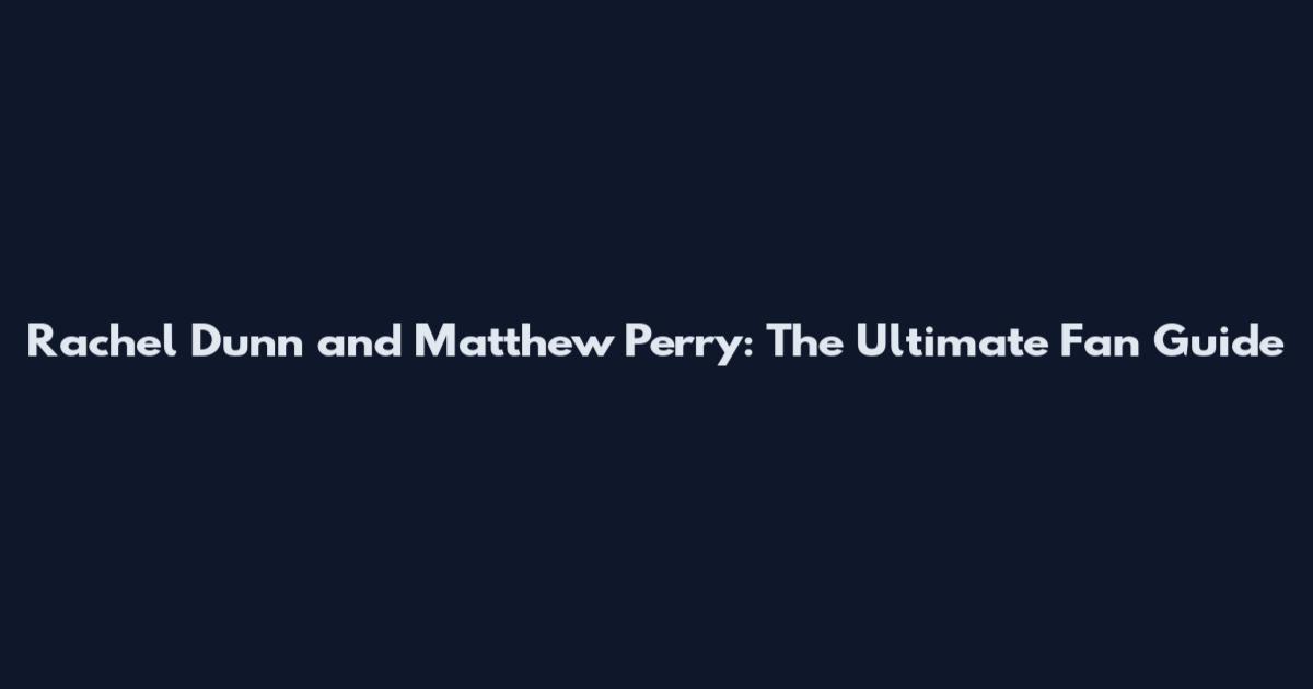 Rachel Dunn and Matthew Perry: The Ultimate Fan Guide