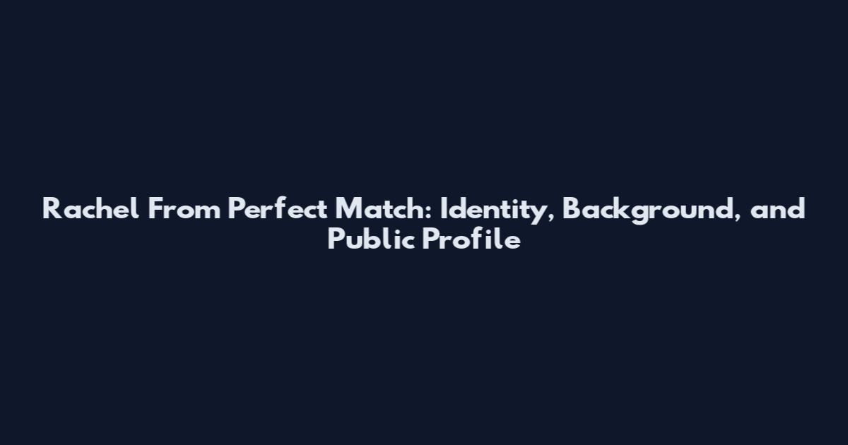 Rachel From Perfect Match: Identity, Background, and Public Profile