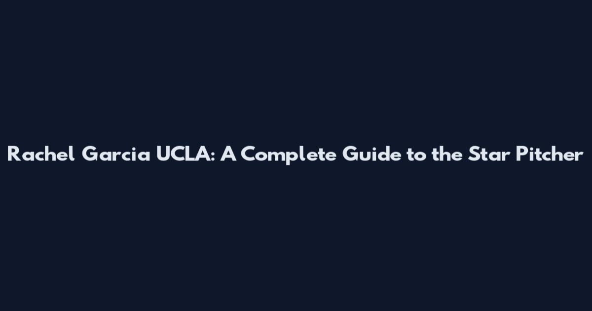 Rachel Garcia UCLA: A Complete Guide to the Star Pitcher