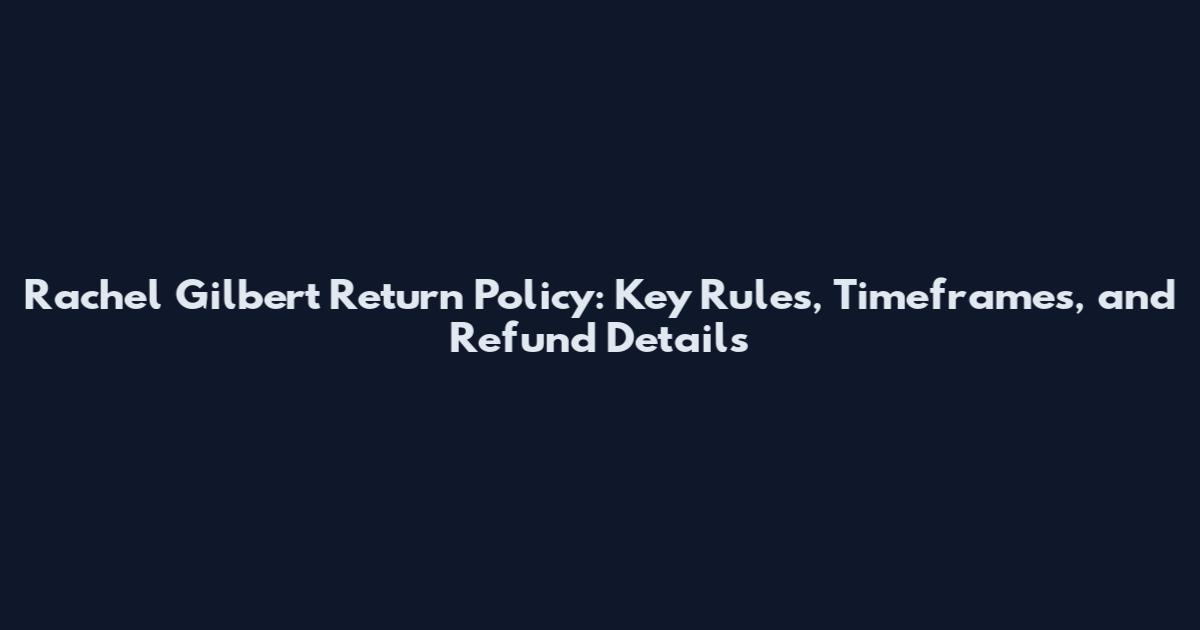Rachel Gilbert Return Policy: Key Rules, Timeframes, and Refund Details
