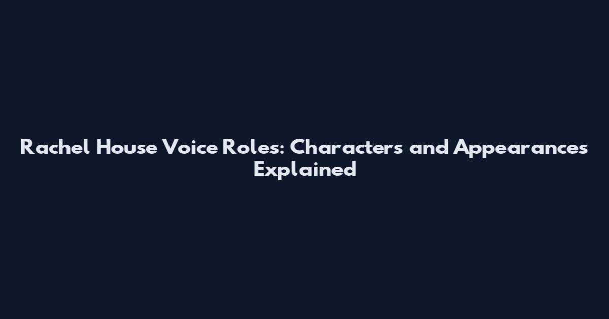 Rachel House Voice Roles: Characters and Appearances Explained