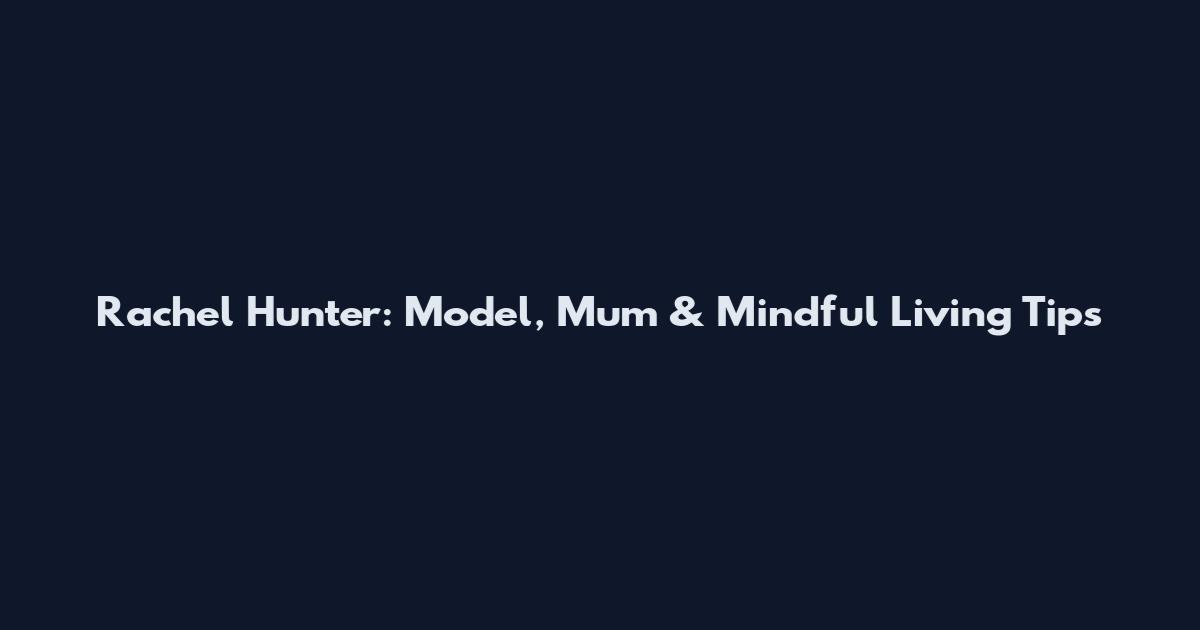 Rachel Hunter: Model, Mum & Mindful Living Tips