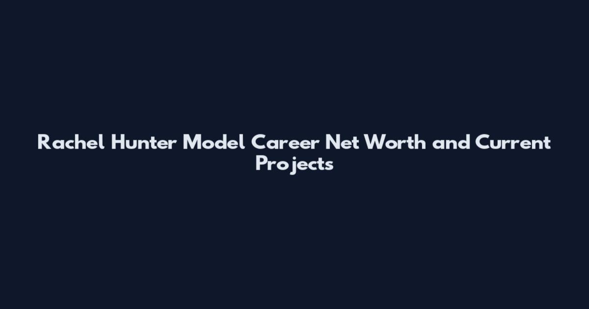 Rachel Hunter Model Career Net Worth and Current Projects