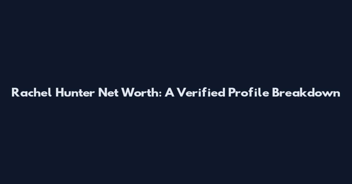 Rachel Hunter Net Worth: A Verified Profile Breakdown
