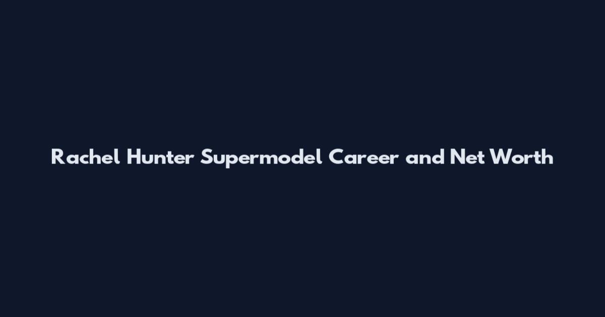 Rachel Hunter Supermodel Career and Net Worth