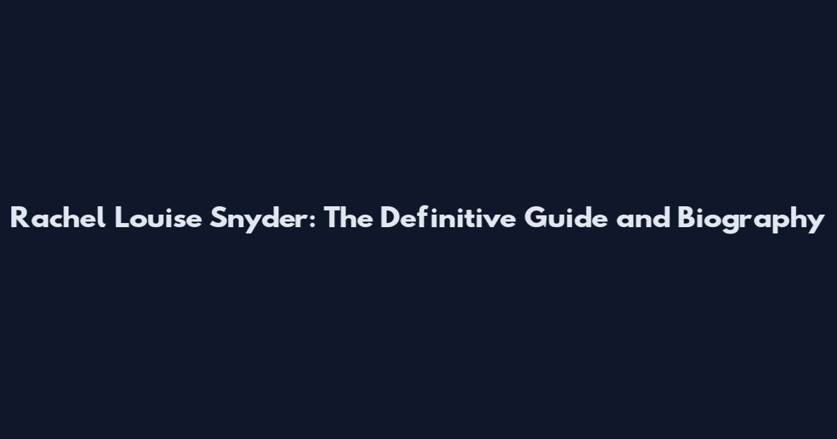 Rachel Louise Snyder: The Definitive Guide and Biography