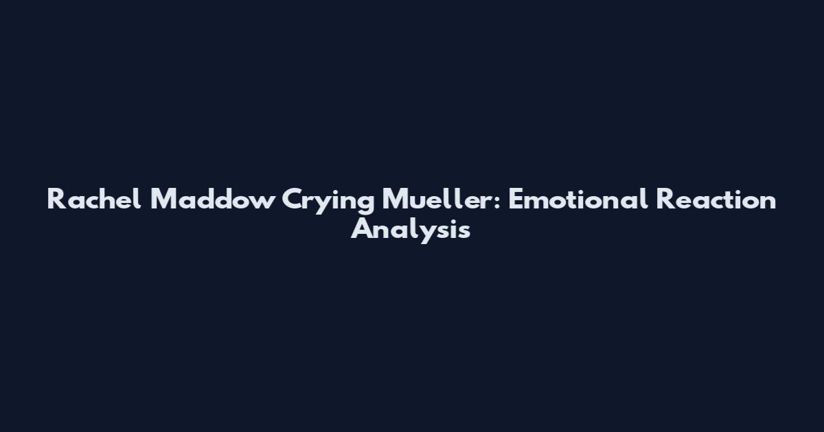 Rachel Maddow Crying Mueller: Emotional Reaction Analysis