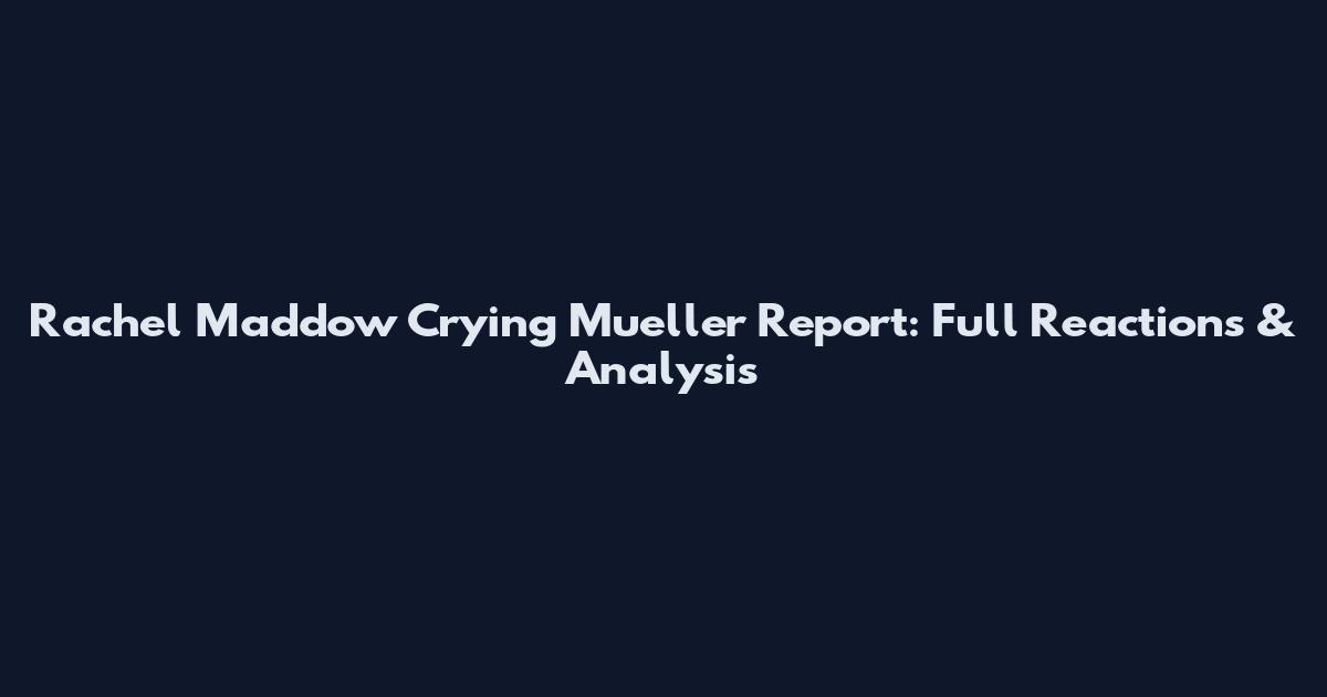 Rachel Maddow Crying Mueller Report: Full Reactions & Analysis