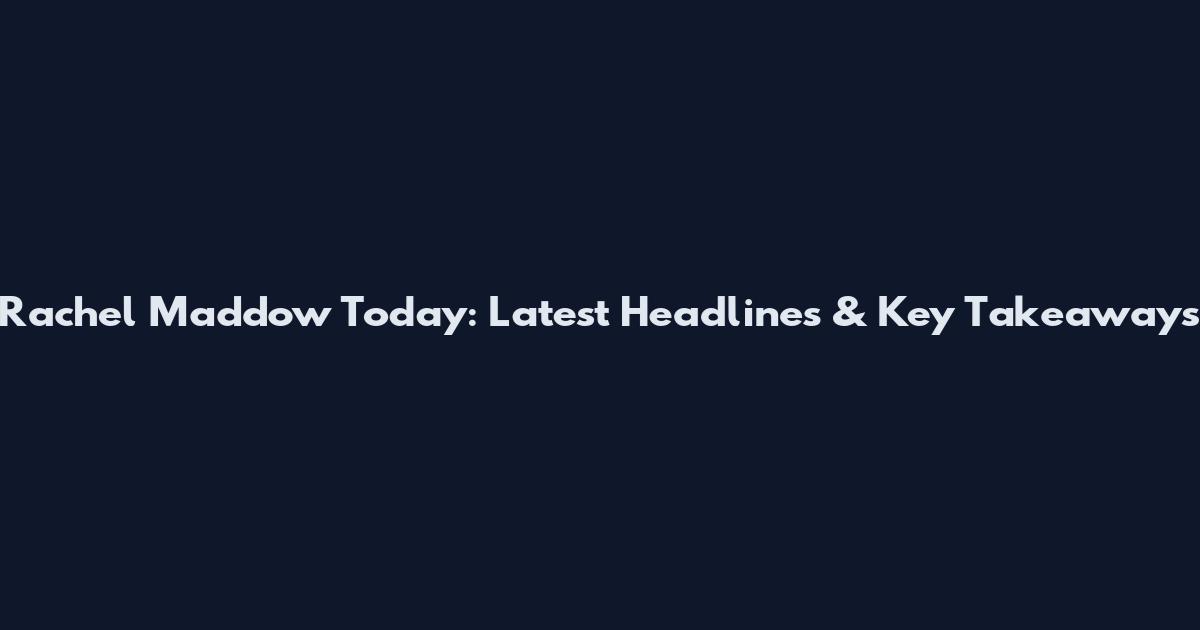 Rachel Maddow Today: Latest Headlines & Key Takeaways